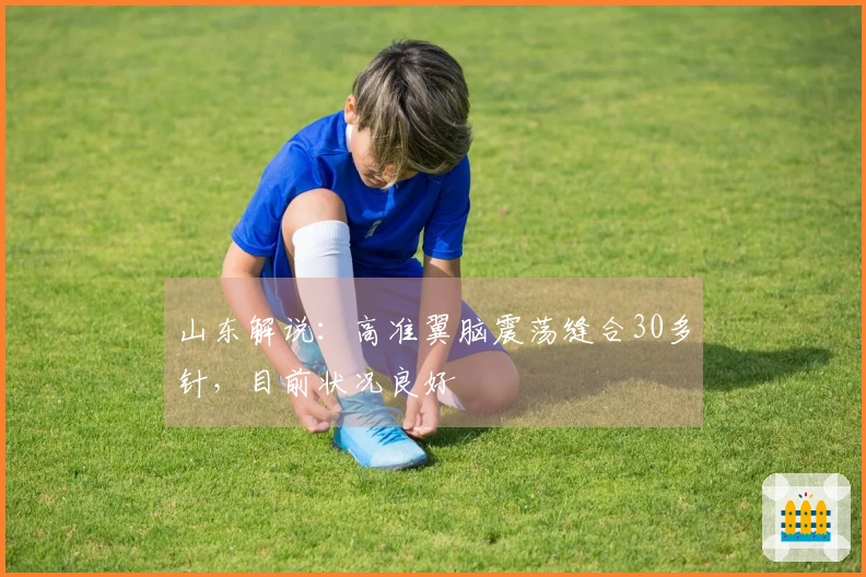 山东解说：高准翼脑震荡缝合30多针，目前状况良好