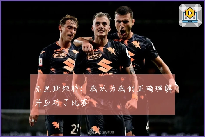 克里斯坦特：我认为我们正确理解并应对了比赛