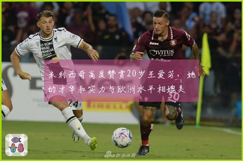 米利西奇高度赞赏20岁王爱芳，她的才华和实力与欧洲水平相媲美