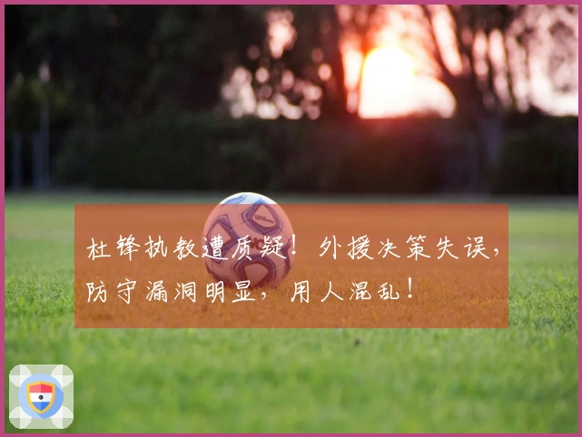 杜锋执教遭质疑！外援决策失误，防守漏洞明显，用人混乱！