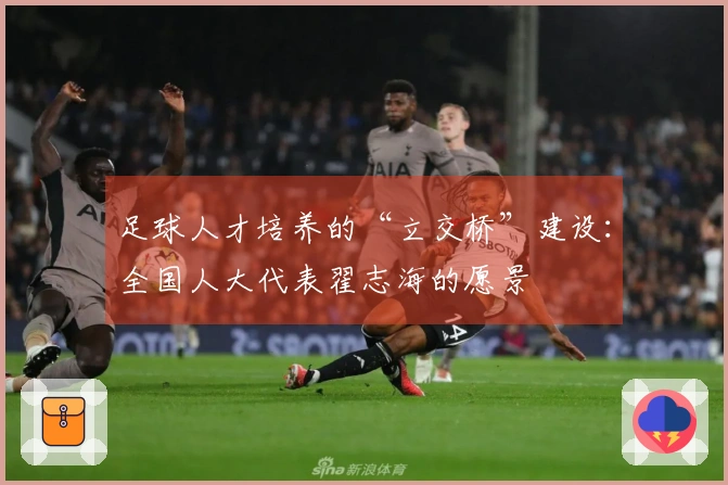 足球人才培养的“立交桥”建设:全国人大代表翟志海的愿景