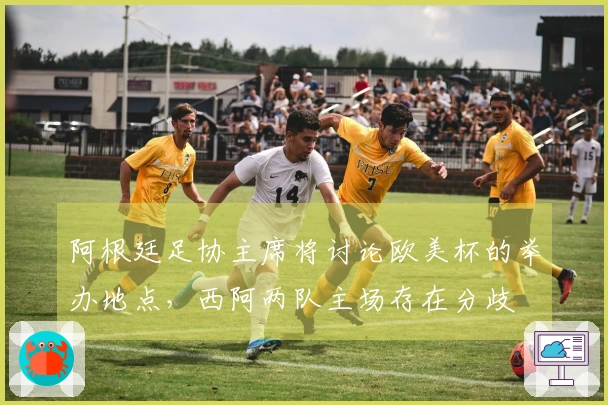 阿根廷足协主席将讨论欧美杯的举办地点，西阿两队主场存在分歧