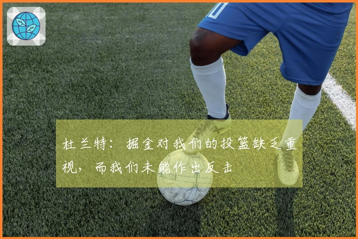 杜兰特：掘金对我们的投篮缺乏重视，而我们未能作出反击