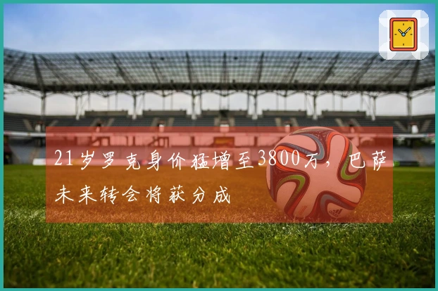 21岁罗克身价猛增至3800万，巴萨未来转会将获分成