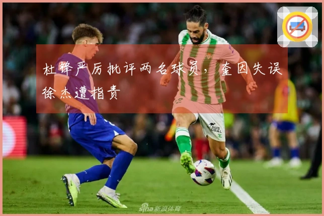 杜锋严厉批评两名球员，奎因失误徐杰遭指责