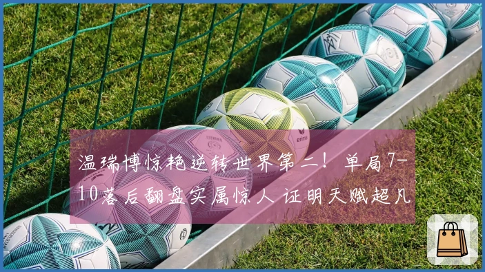 温瑞博惊艳逆转世界第二！单局7-10落后翻盘实属惊人 证明天赋超凡