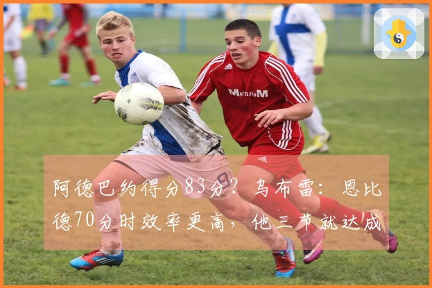 阿德巴约得分83分？乌布雷：恩比德70分时效率更高，他三节就达成了