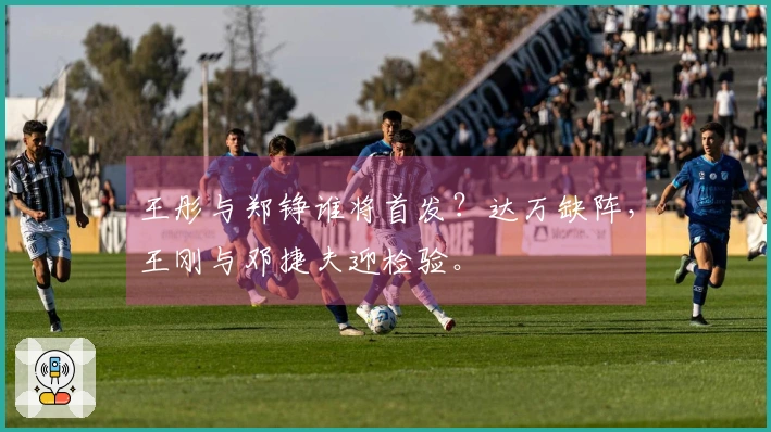 王彤与郑铮谁将首发？达万缺阵，王刚与邓捷夫迎检验。