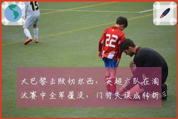 大巴黎击败切尔西，英超六队在淘汰赛中全军覆没，门将失误成转折点