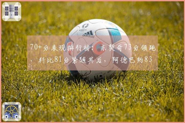 70+分表现排行榜：东契奇73分领跑，科比81分紧随其后，阿德巴约83分位列第11