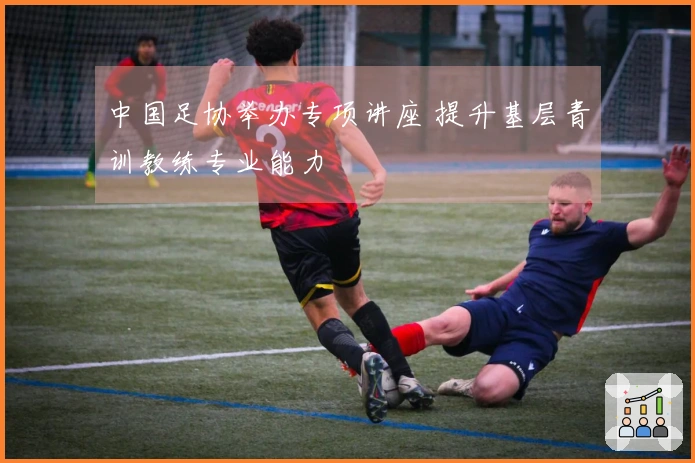 中国足协举办专项讲座 提升基层青训教练专业能力