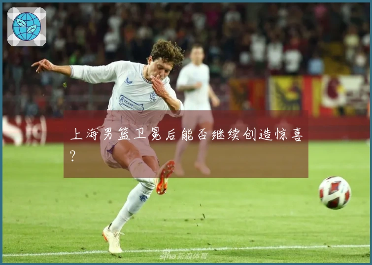 上海男篮卫冕后能否继续创造惊喜？