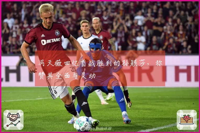 冯天薇回忆首战胜利的孙颖莎，称赞其全面与灵动