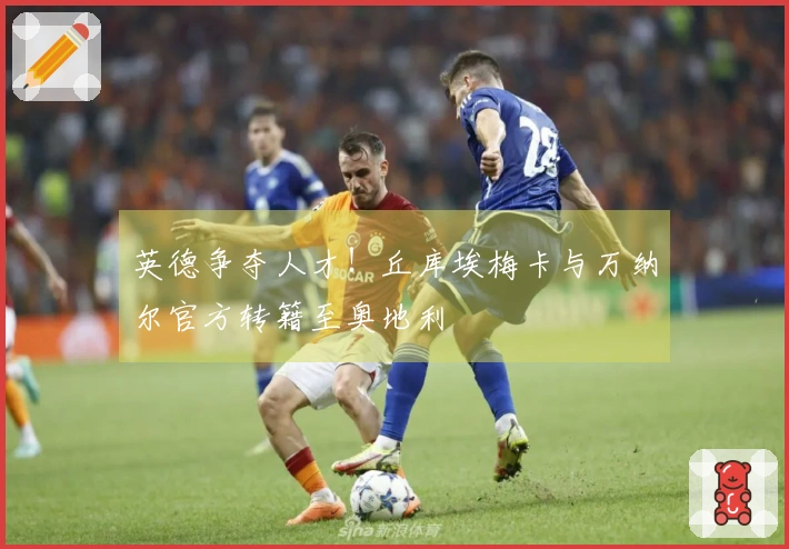 英德争夺人才！丘库埃梅卡与万纳尔官方转籍至奥地利