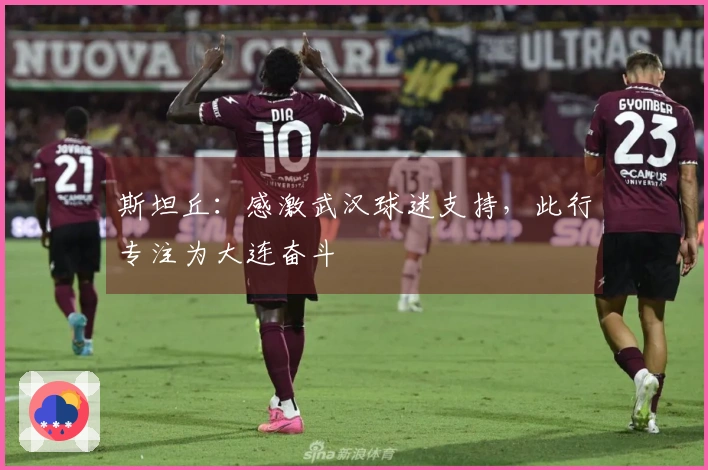 斯坦丘：感激武汉球迷支持，此行专注为大连奋斗