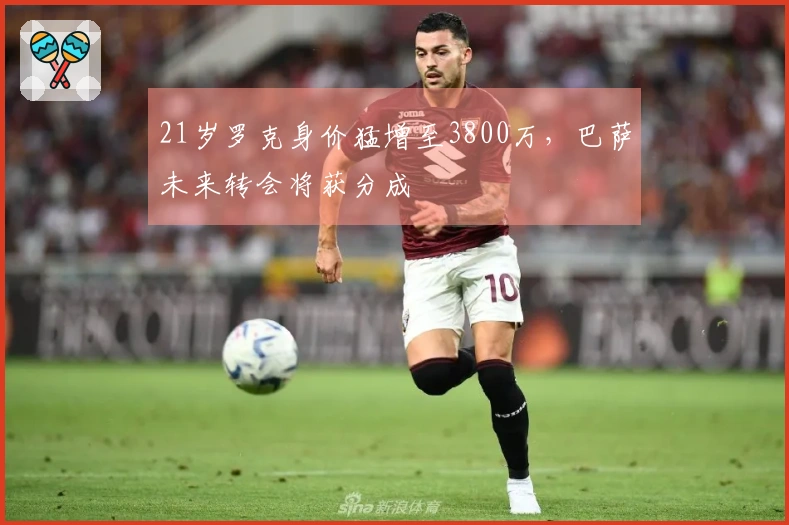21岁罗克身价猛增至3800万,巴萨未来转会将获分成