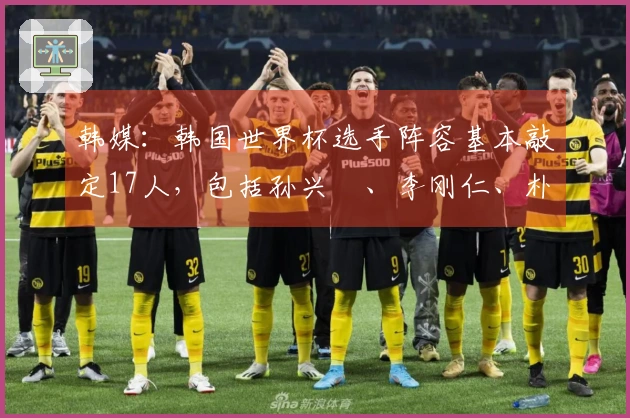 韩媒：韩国世界杯选手阵容基本敲定17人，包括孙兴慜、李刚仁、朴镇燮等