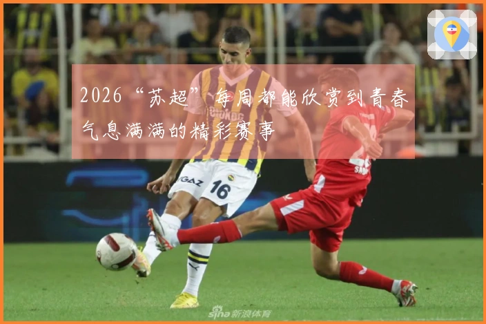 2026“苏超”每周都能欣赏到青春气息满满的精彩赛事