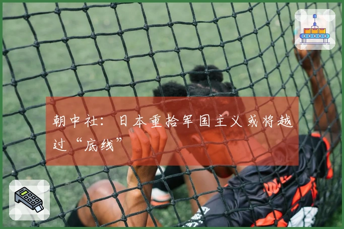 朝中社：日本重拾军国主义或将越过“底线”