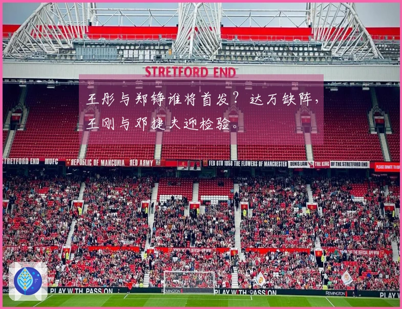 王彤与郑铮谁将首发？达万缺阵，王刚与邓捷夫迎检验。