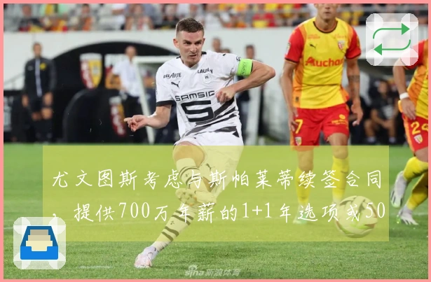 尤文图斯考虑与斯帕莱蒂续签合同，提供700万年薪的1+1年选项或500万的2年合约