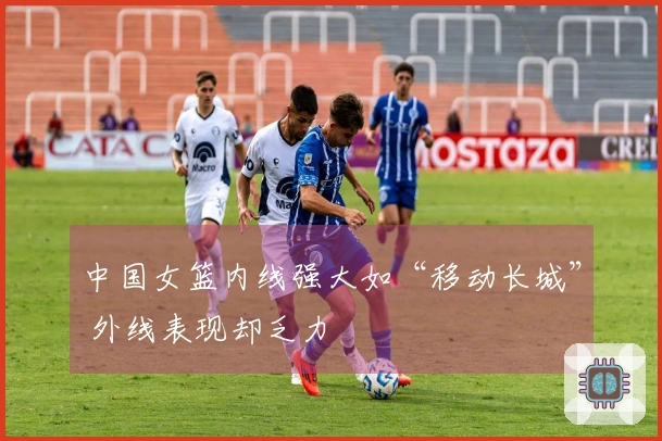 中国女篮内线强大如“移动长城” 外线表现却乏力