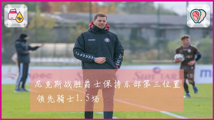 尼克斯战胜爵士保持东部第三位置 领先骑士1.5场