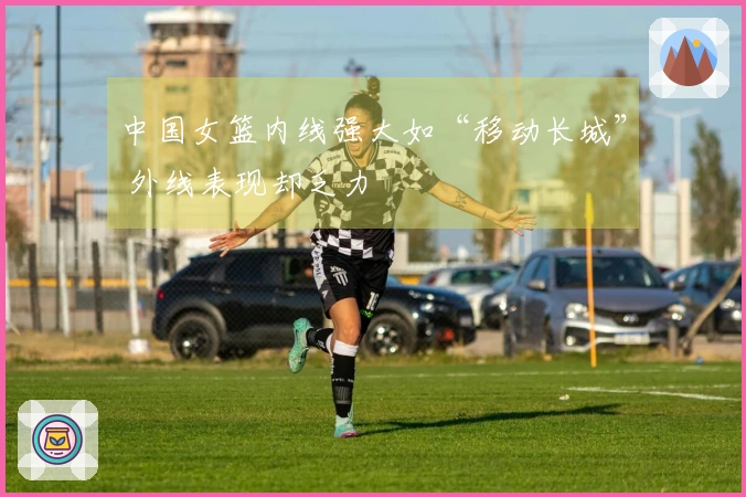 中国女篮内线强大如“移动长城” 外线表现却乏力