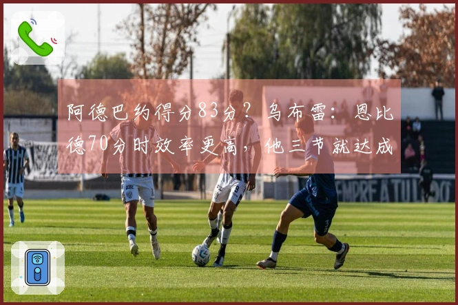 阿德巴约得分83分？乌布雷：恩比德70分时效率更高，他三节就达成了