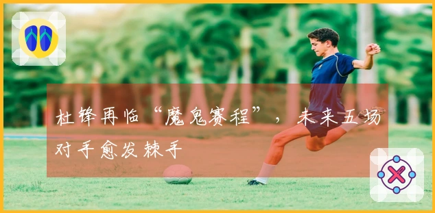 杜锋再临“魔鬼赛程”，未来五场对手愈发棘手