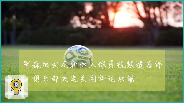 阿森纳女足新加入球员视频遭恶评，俱乐部决定关闭评论功能