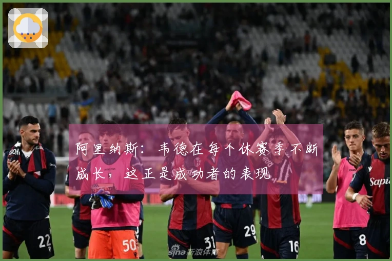 阿里纳斯：韦德在每个休赛季不断成长，这正是成功者的表现