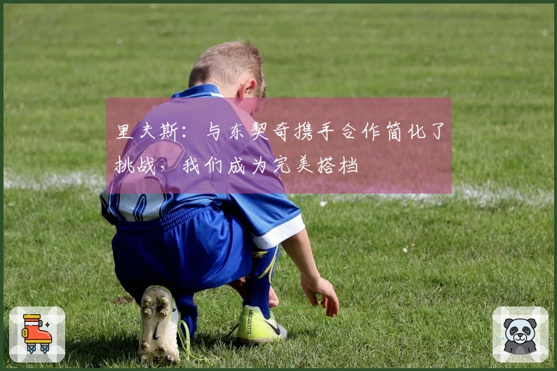 里夫斯：与东契奇携手合作简化了挑战，我们成为完美搭档