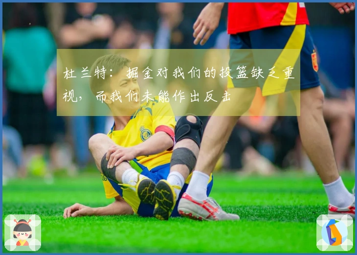 杜兰特：掘金对我们的投篮缺乏重视，而我们未能作出反击