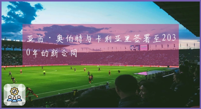 亚当·奥伯特与卡利亚里签署至2030年的新合同