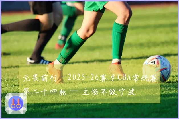 无畏前行 - 2025-26赛季CBA常规赛第二十四轮 — 主场不敌宁波